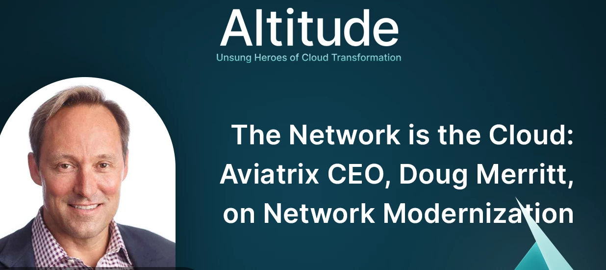 The Network is the Cloud: Aviatrix CEO, Doug Merritt, on Network Modernization | New Episode of the Altitude Podcast