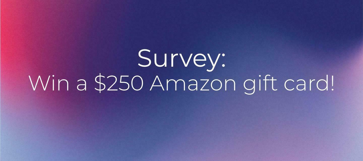 Share your thoughts and enter to win a $250 Amazon gift card