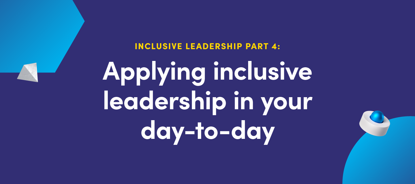 Inclusive leadership part IV:  Applying inclusive leadership in your day-to-day