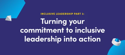 Inclusive leadership part III:  Turning your commitment to inclusive leadership into action