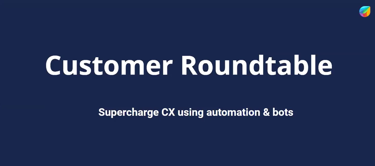 Customer Roundtable Recording : Supercharging CX With Bots and Automation