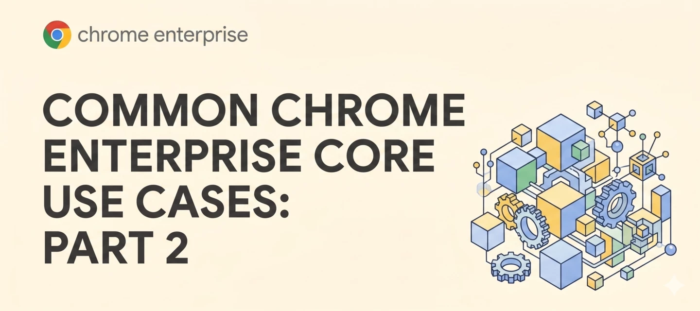 Common Chrome Enterprise Core Use Cases: Part 2 | Community