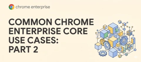 Common Chrome Enterprise Core Use Cases: Part 2