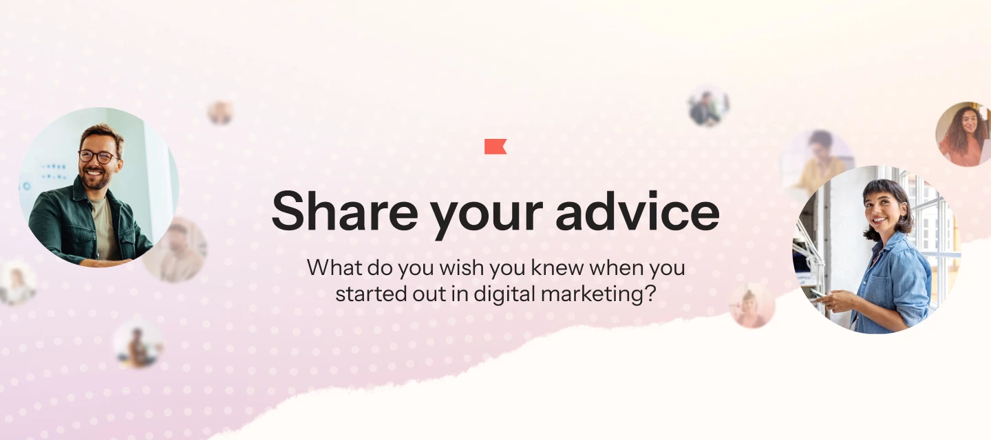 Share your advice: what do you wish you knew when you started out in digital marketing?