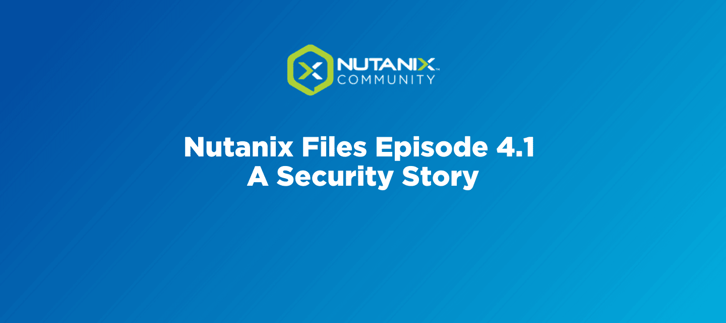 Nutanix Files Episode 4.1 - A Security Story