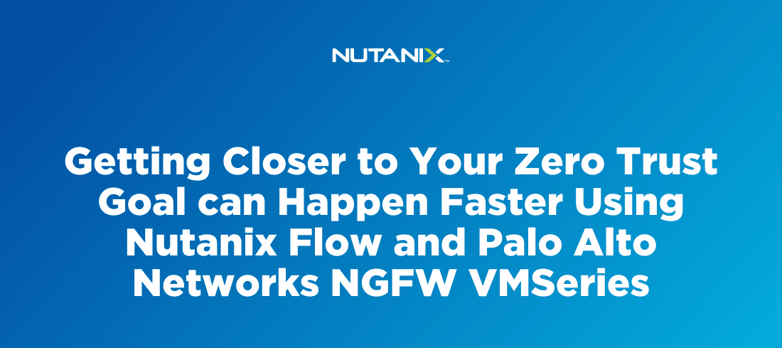 Getting Closer to Your Zero Trust Goal can Happen Faster Using Nutanix Flow and Palo Alto Networks NGFW VMSeries