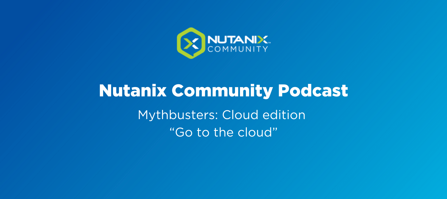 Nutanix Community Podcast: Mythbusters: Cloud edition “Go to the cloud”