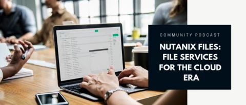 Community Podcast - Nutanix Files: File Storage for the Cloud Era