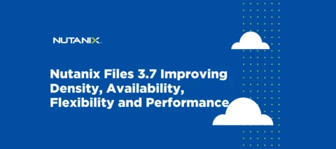 Nutanix Files 3.7: Improving Density, Availability, Flexibility and Performance