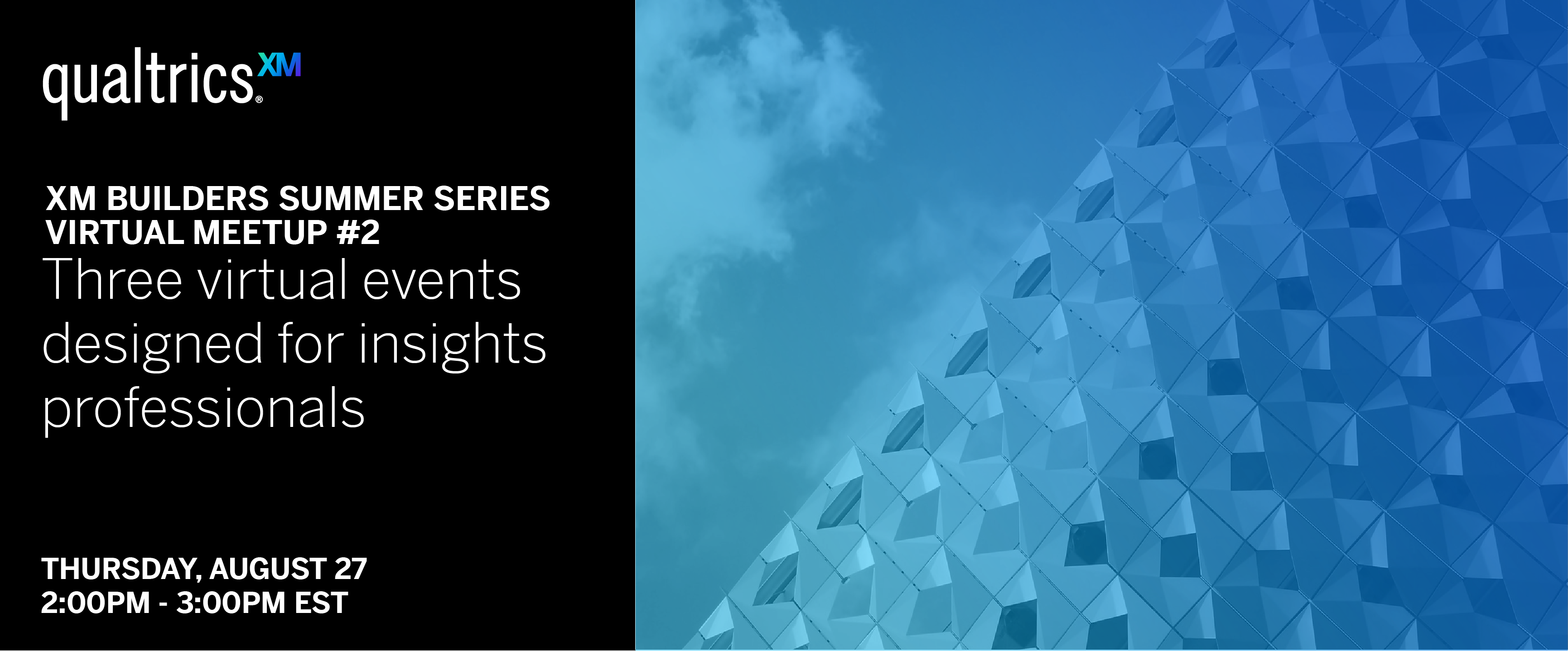 Qualtrics XM Builders Summer Series Virtual Meetup #2. Three virtual events designed for insights professionals. Thursday, August 27 2:00 PM - 3:00 PM EST