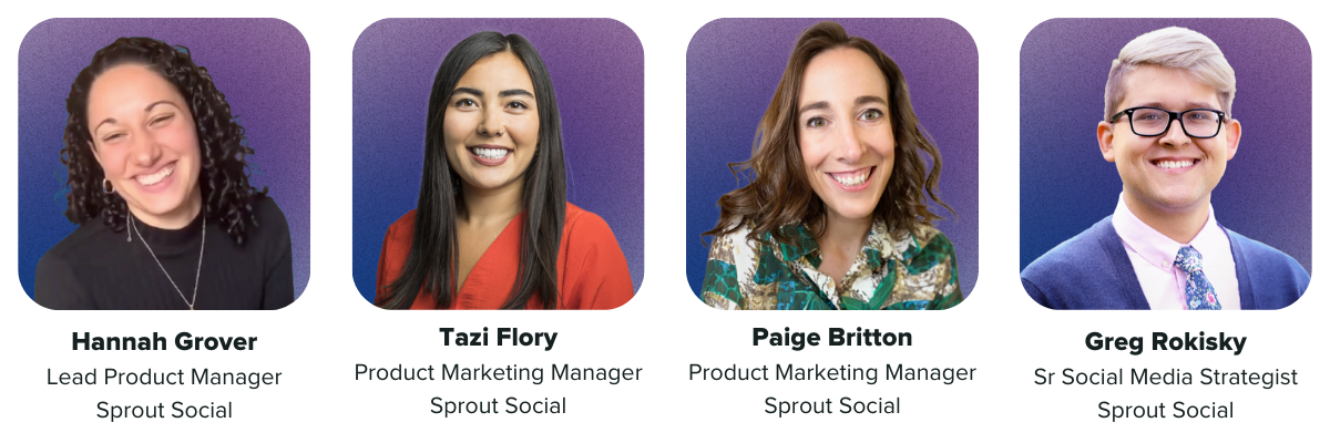 A promotional image of the four Sprout Social speakers in this order: Hannah Grover, Lead Product Manager at Sprout Social, Tazi Flory, Product Marketing Manager at Sprout Social, Paige Britton, Product Marketing Manager at Sprout Social, Greg Rokisky, Senior Social Media Strategist at Sprout Social