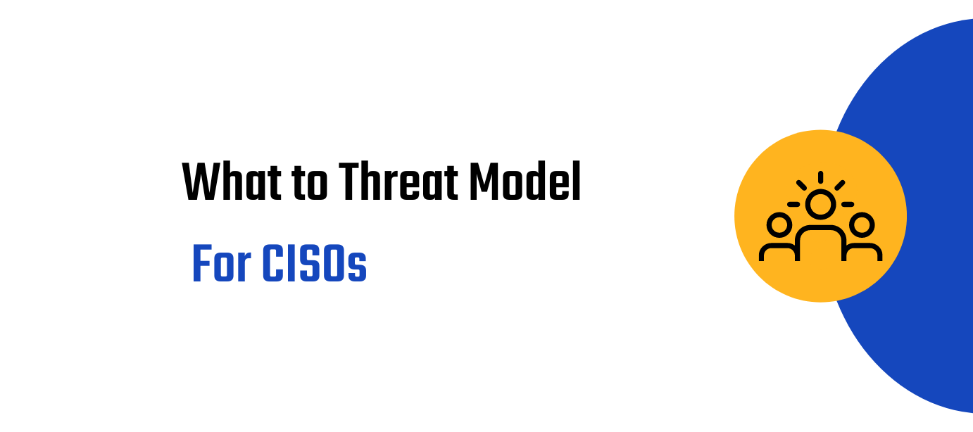 What to Threat Model -- For CISOs:: "What to Threat Model Series"