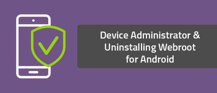 Device Administrator & Uninstalling Webroot for Android