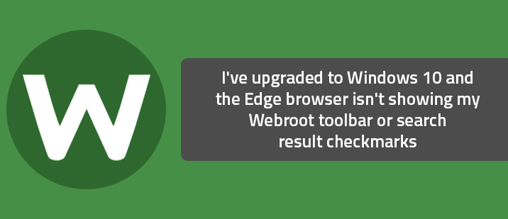 I've upgraded to Windows 10 and the Edge browser isn't showing my Webroot toolbar or search result checkmarks